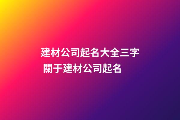 建材公司起名大全三字 關于建材公司起名-第1張-公司起名-玄機派